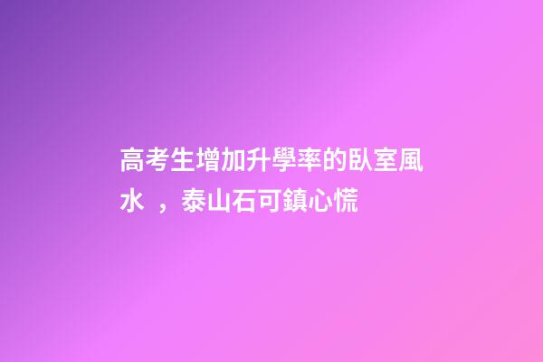高考生增加升學率的臥室風水，泰山石可鎮心慌
